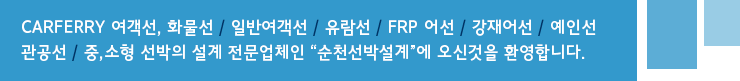 CARFERRY 여객선, 화물선 / 일반여객선 / 유람선 / FRP 어선 / 강재어선 / 예인선 관공선 / 선박건조에 대한 컨설팅 전문업체 “순천 선박설계”에 오신것을 환영합니다.